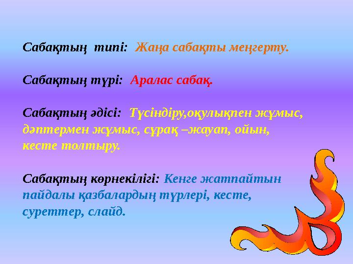 Сабақтың типі: Жаңа сабақты меңгерту. Сабақтың түрі: Аралас сабақ. Сабақтың әдісі: Түсіндіру,оқулықпен жұмыс, дәптермен жұм