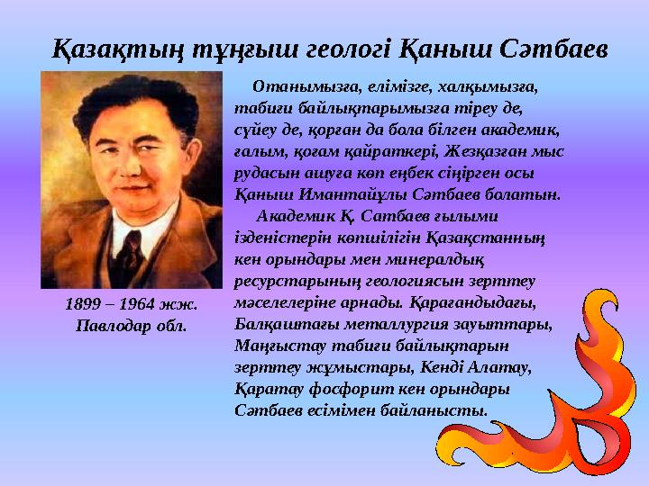Қазақтың тұңғыш геологі Қаныш Сәтбаев Отанымызға, елімізге, халқымызға, табиғи байлықтарымызға тіреу де, сүйеу де, қорған