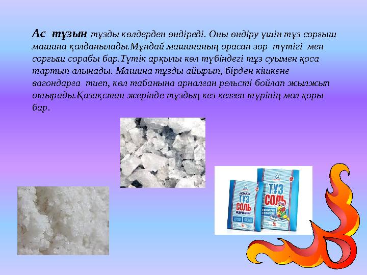 Ас тұзын тұзды көлдерден өндіреді. Оны өндіру үшін тұз сорғыш машина қолданылады.Мұндай машинаның орасан зор түтігі мен сор