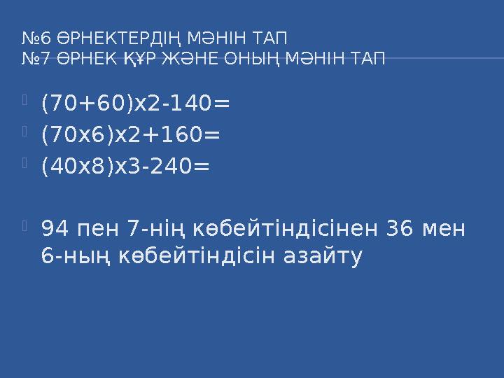 № 6 ӨРНЕКТЕРДІҢ МӘНІН ТАП №7 ӨРНЕК ҚҰР ЖӘНЕ ОНЫҢ МӘНІН ТАП  (70+60)х2-140 =  (70х6)х2+160=  (40х8)х3-240=  94 пен 7-нің көбе