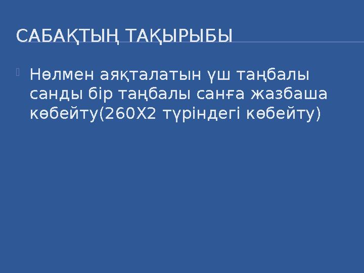 САБАҚТЫҢ ТАҚЫРЫБЫ  Нөлмен аяқталатын үш таңбалы санды бір таңбалы санға жазбаша көбейту(260Х2 түріндегі көбейту)