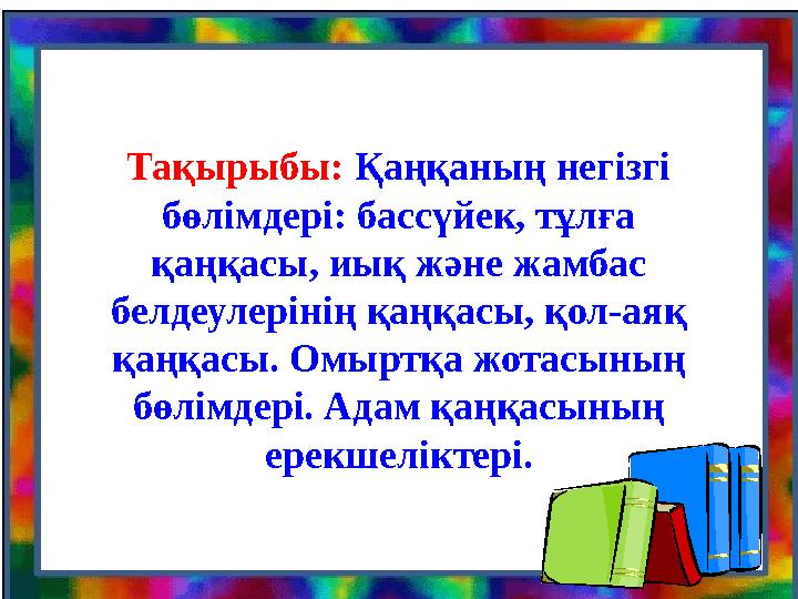 Тақырыбы: Қаңқаның негізгі бөлімдері: бассүйек, тұлға қаңқасы, иық және жамбас белдеулерінің қаңқасы, қол-аяқ қаңқасы. Омырт