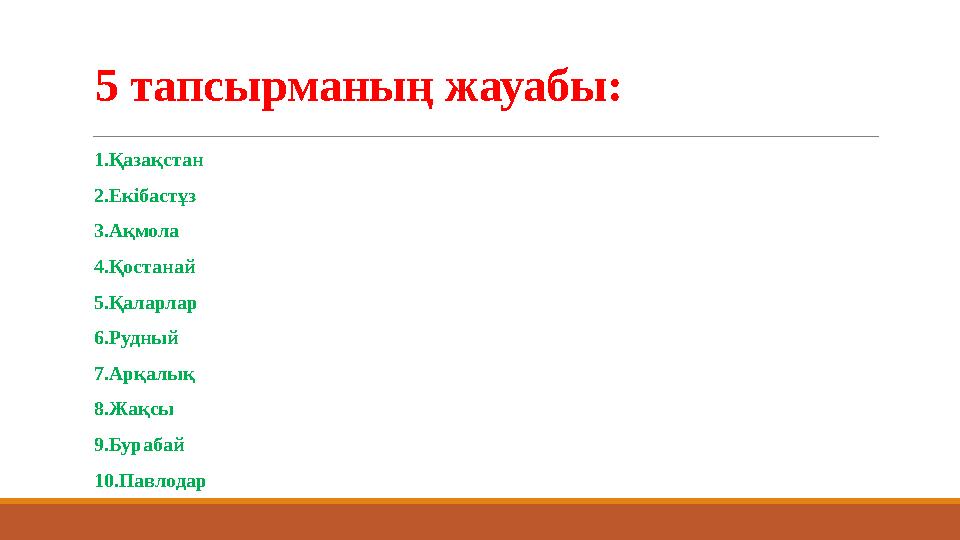 5 тапсырманың жауабы: 1.Қазақстан 2.Екібастұз 3.Ақмола 4.Қостанай 5.Қаларлар 6.Рудный 7.Арқалық 8.Жақсы 9.Бурабай 10.