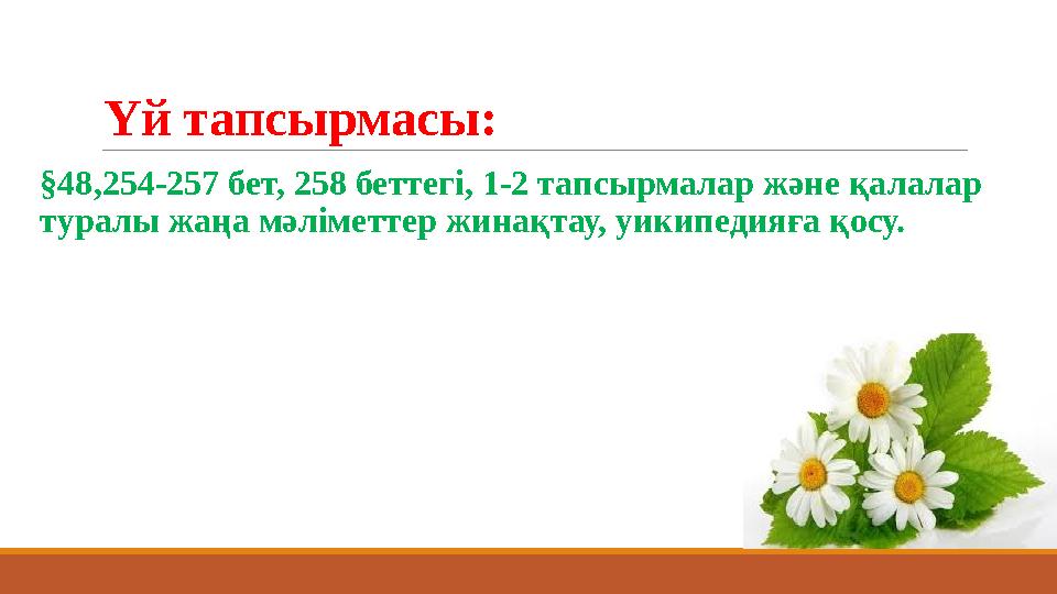 Үй тапсырмасы: §48,254-257 бет, 258 беттегі, 1-2 тапсырмалар және қалалар туралы жаңа мәліметтер жинақтау, уикипедияға қосу.