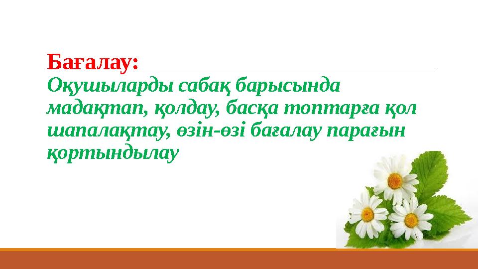 Бағалау: Оқушыларды сабақ барысында мадақтап, қолдау, басқа топтарға қол шапалақтау, өзін-өзі бағалау парағын қортындыл