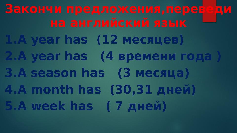 Закончи предложения,переведи на английский язык 1.A year has (12 месяцев) 2.A year has (4 времени года ) 3.A season has (3