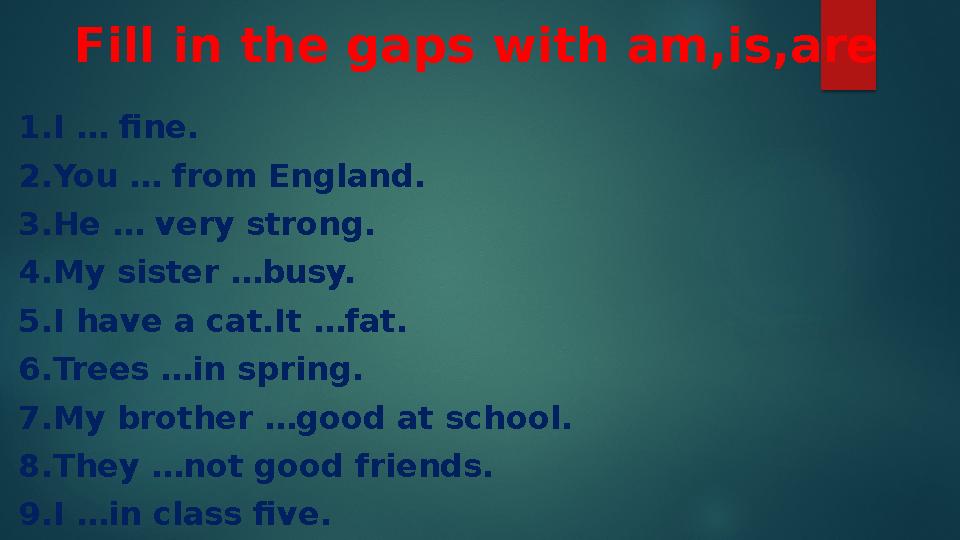 Fill in the gaps with am,is,are 1.I … fine. 2.You … from England. 3.He … very strong. 4.My sister …busy. 5.I have a cat.It …fa