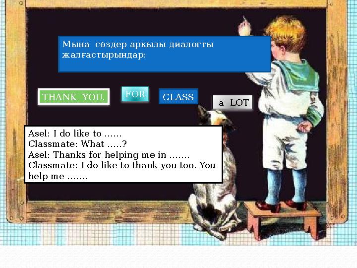 Мына сөздер арқылы диалогты жалғастырындар : THANK YOU. FOR CLASS a LOT Asel: I do like to …… Classmate: What …..? Asel:
