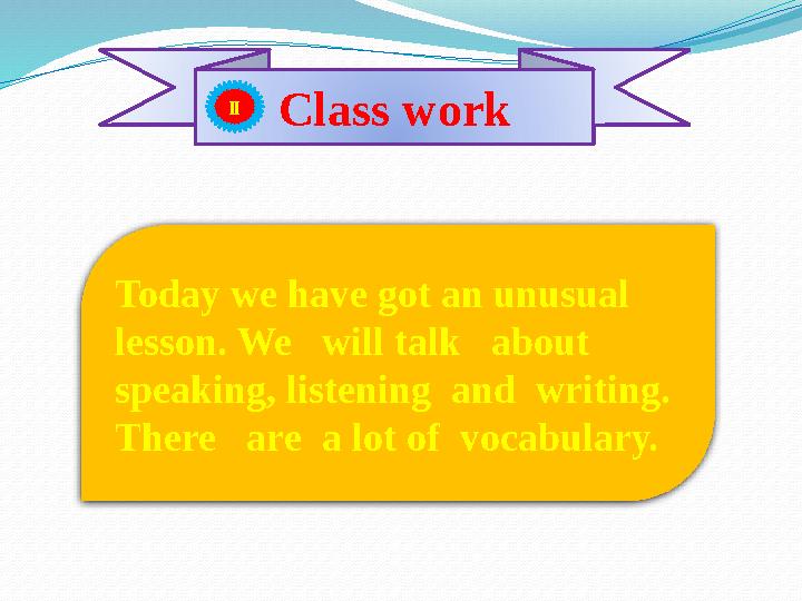 Class work II Today we have got an unusual lesson. We will talk about speaking, listening and writing. There are a