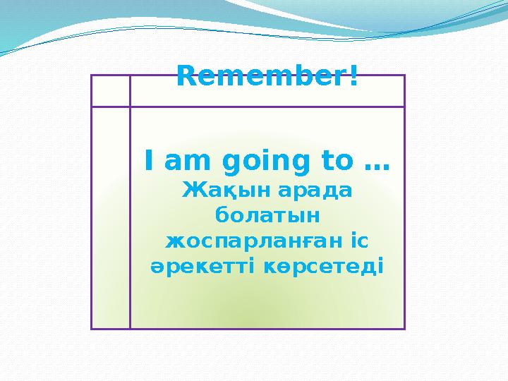 Remember! I am going to … Жақын арада болатын жоспарланған іс әрекетті көрсетеді