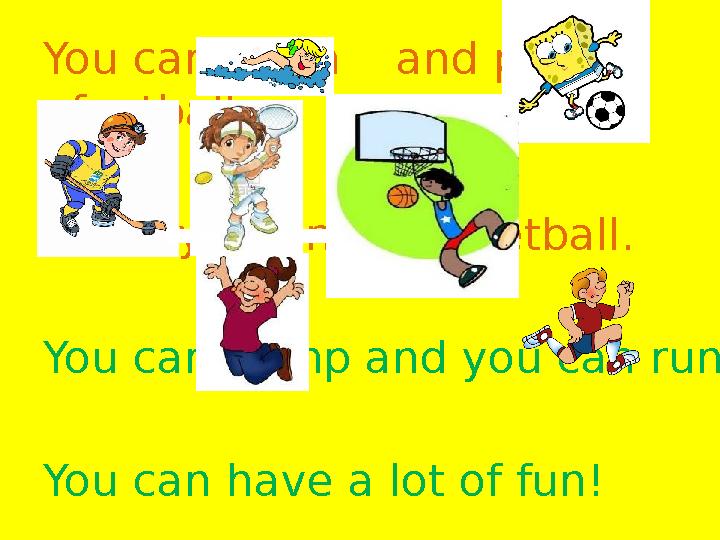 You can swim and play football, Hockey, tennis, basketball. You can jump and you can run You can have a lot of fun!