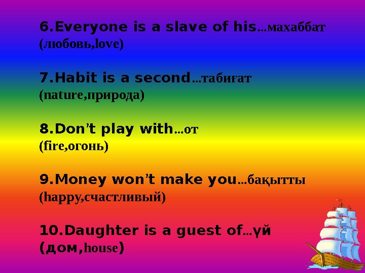6.Everyone is a slave of his…махаббат (любовь,love) 7.Habit is a second…табиғат (nature,природа) 8.Don’t play with…от (fire,огон