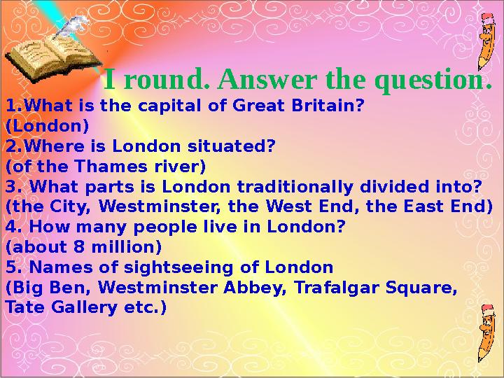 I round. Answer the question. 1.What is the capital of Great Britain? (London) 2.Where is London situated? (of the Th