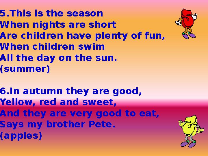 5.This is the season When nights are short Are children have plenty of fun, When children swim All the day on the sun. (summer)
