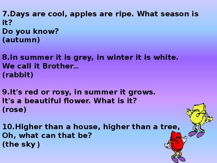 7.Days are cool, apples are ripe. What season is it? Do you know? (autumn) 8.In summer it is grey, in winter it is white. We