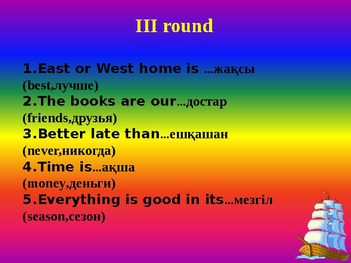 III round 1.East or West home is …жақсы (best,лучше) 2.The books are our…достар (friends,друзья) 3.Better late than…ешқашан (ne