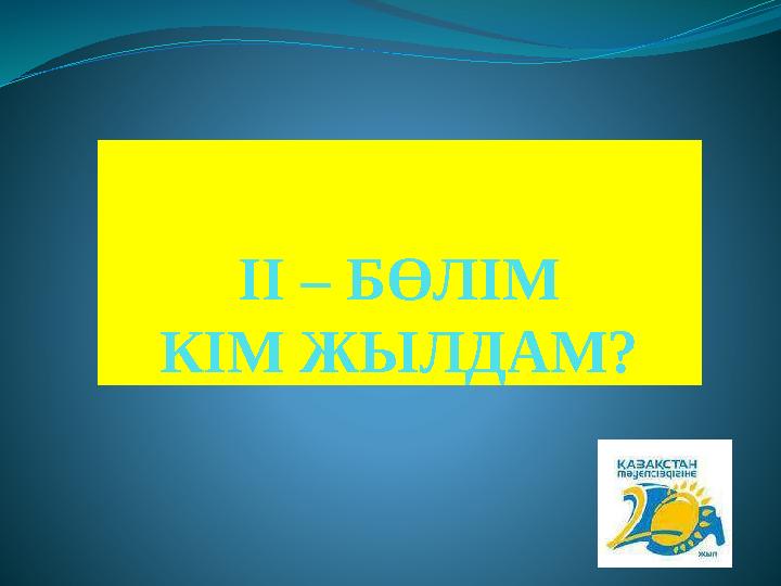 ІІ – БӨЛІМ КІМ ЖЫЛДАМ?