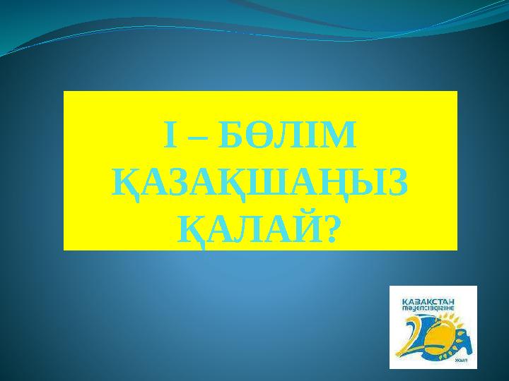 І – БӨЛІМ ҚАЗАҚШАҢЫЗ ҚАЛАЙ?