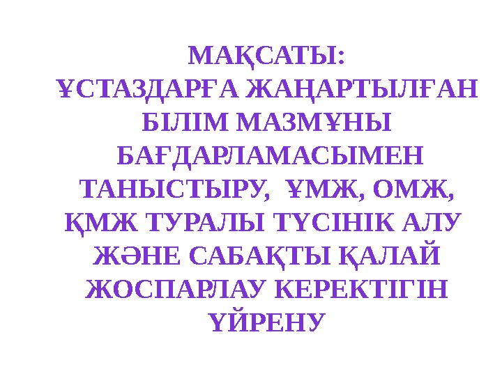 МАҚСАТЫ: ҰСТАЗДАРҒА ЖАҢАРТЫЛҒАН БІЛІМ МАЗМҰНЫ БАҒДАРЛАМАСЫМЕН ТАНЫСТЫРУ, ҰМЖ, ОМЖ, ҚМЖ ТУРАЛЫ ТҮСІНІК АЛУ ЖӘНЕ САБАҚТЫ Қ