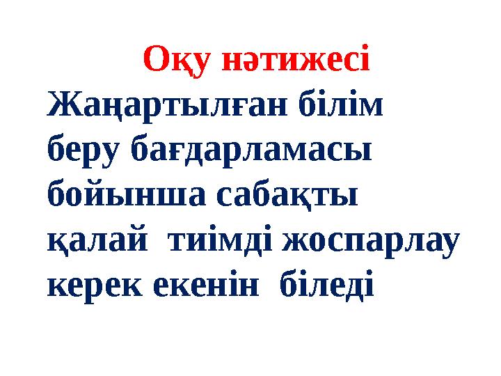 Оқу нәтижесі Жаңартылған білім беру бағдарламасы бойынша сабақты қалай тиімді жоспарлау керек екенін біледі