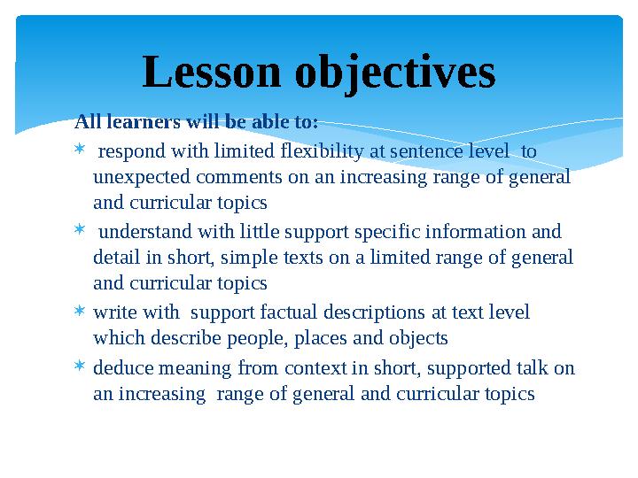 All learners will be able to:  respond with limited flexibility at sentence level to unexpected comments on an increasing r