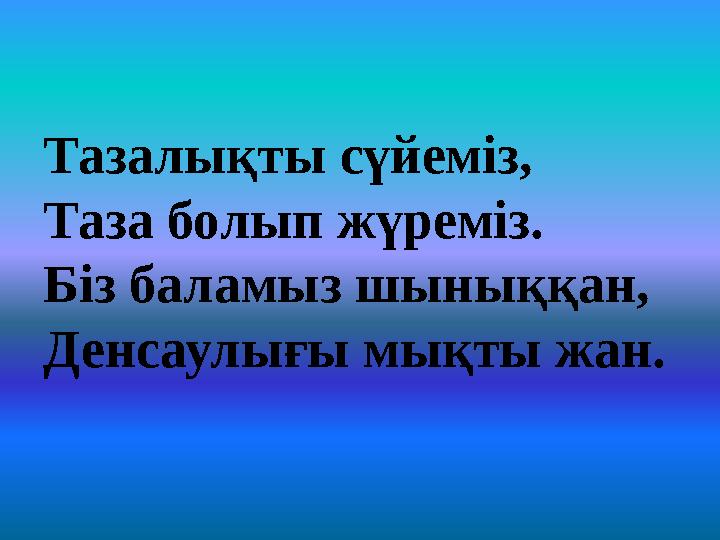 Тазалықты сүйеміз, Таза болып жүреміз. Біз баламыз шыныққан, Денсаулығы мықты жан.