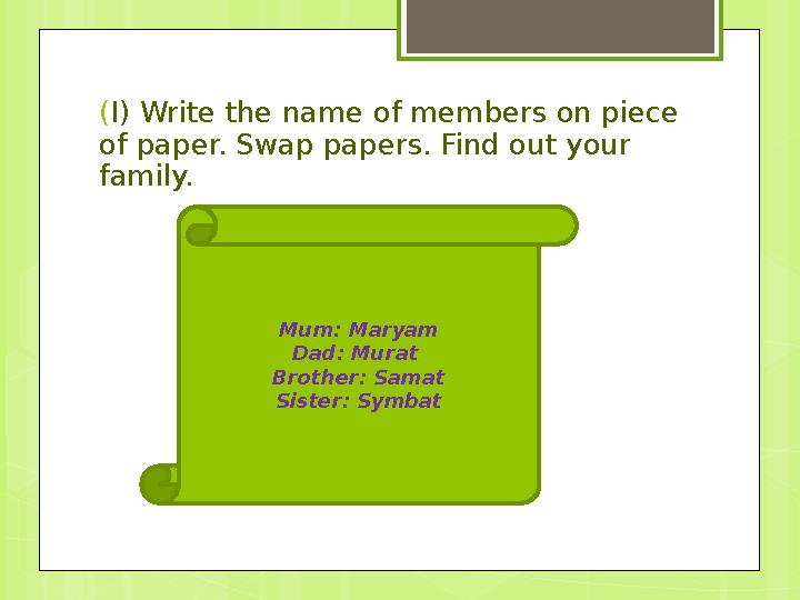 ( I) Write the name of members on piece of paper. Swap papers. Find out your family. Mum: Maryam Dad: Murat Brother: Samat Si