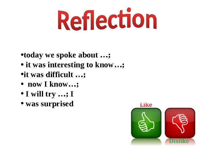 • today we spoke about …; • it was interesting to know…; • it was difficult …; • now I know…; • I will try …; I • was