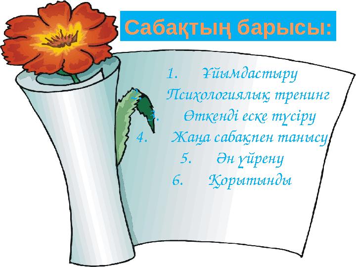 Сабақтың барысы: 1. Ұйымдастыру 2. Психологиялық тренинг 3. Өткенді еске түсіру 4. Жаңа сабақпен танысу 5. Ән үйрену 6. Қорытын