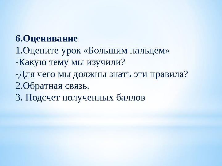 6.Оценивание 1.Оцените урок «Большим пальцем» -Какую тему мы изучили? -Для чего мы должны знать эти правила? 2.Обратная связь. 3