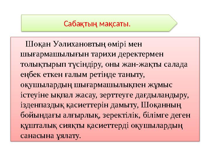 Шоқан Уәлихановтың өмірі мен шығармашылығын тарихи деректермен толықтырып түсіндіру, оны жан-жақты салада еңбек еткен ғ