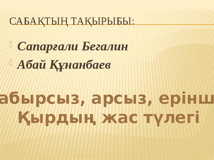 САБАҚТЫҢ ТАҚЫРЫБЫ:  Сапарғали Бегалин  Абай Құнанбаев Сабырсыз, арсыз, еріншек Қырдың жас түлегі