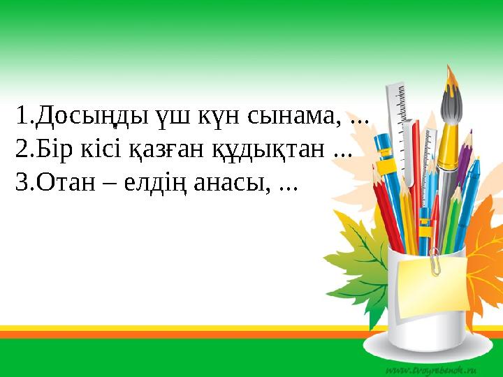 1.Досыңды үш күн сынама, ... 2.Бір кісі қазған құдықтан ... 3.Отан – елдің анасы, ...