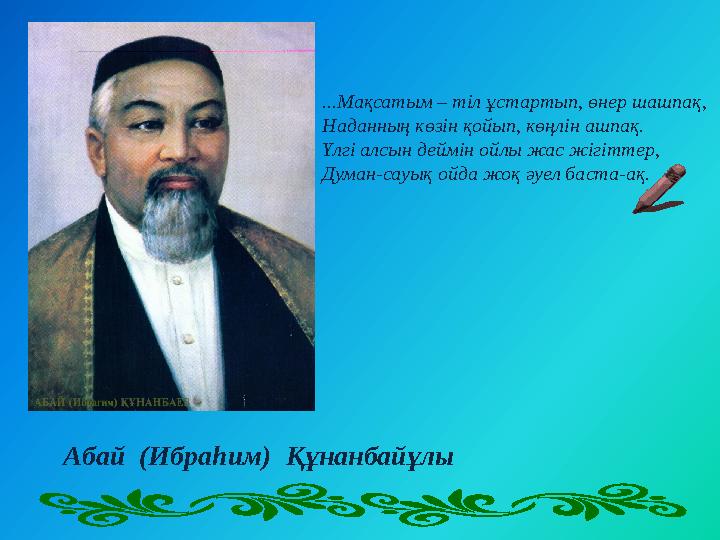 ...Мақсатым – тіл ұстартып, өнер шашпақ, Наданның көзін қойып, көңлін ашпақ. Үлгі алсын деймін ойлы жас жігіттер, Думан-сауық ой