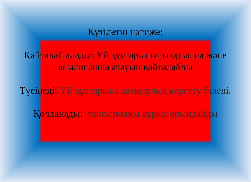 Күтілетін нәтиже: Қайталай алады: Үй құстарыныны орысша және ағылшынша атауын қайталайды Түсінеді: Үй құстарына қамқорлық көрсе