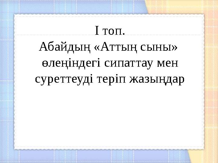 І топ. Абайдың «Аттың сыны» өлеңіндегі сипаттау мен суреттеуді теріп жазыңдар І топ. Абайдың «Аттың сыны» өлеңіндегі сипаттау мен суреттеуді теріп жазыңдар