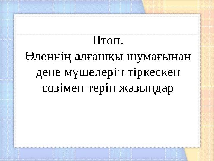ІІтоп. Өлеңнің алғашқы шумағынан дене мүшелерін тіркескен сөзімен теріп жазыңдар ІІтоп. Өлеңнің алғашқы шумағынан дене мүшелерін тіркескен сөзімен теріп жазыңдар