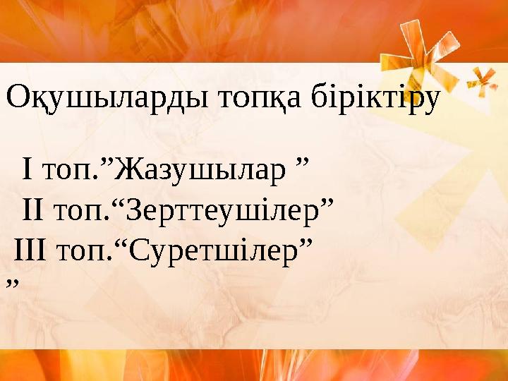 Оқушыларды топқа біріктіру І топ.”Жазушылар ” ІІ топ.“Зерттеушілер” ІІІ топ.“Суретшілер” ” Оқушыларды топқа біріктіру І топ.”Жазушылар ” ІІ топ.“Зерттеушілер” ІІІ топ.“Суретшілер” ”
