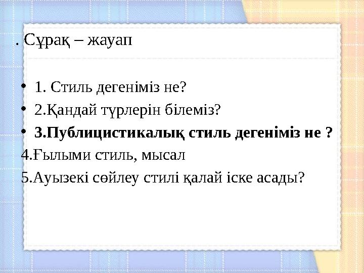 . Сұрақ – жауап •1. Стиль дегеніміз не? •2.Қандай түрлерін білеміз? •3.Публицистикалық стиль дегеніміз не ? 4.Ғылыми стиль, мы . Сұрақ – жауап •1. Стиль дегеніміз не? •2.Қандай түрлерін білеміз? •3.Публицистикалық стиль дегеніміз не ? 4.Ғылыми стиль, мы