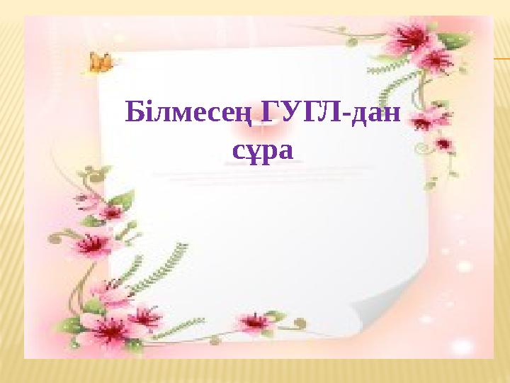 Білмесең ГУГЛ-дан сұра