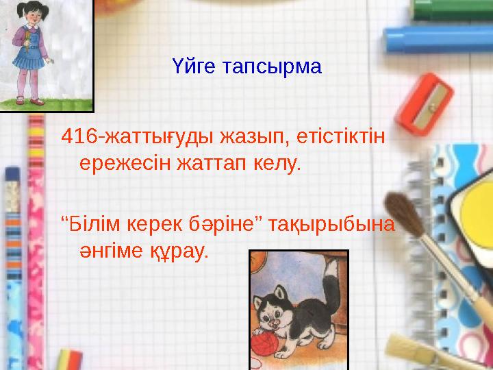 Үйге тапсырма 416-жаттығуды жазып, етістіктін ережесін жаттап келу. “Білім керек бәріне” тақырыбына әнгіме құрау.