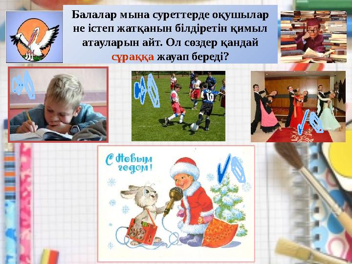 Балалар мына суреттерде оқушылар не істеп жатқанын білдіретін қимыл атауларын айт. Ол сөздер қандай сұраққа жауап береді?
