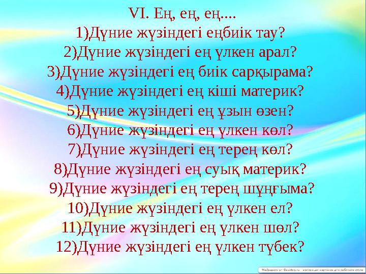 VІ. Ең, ең, ең.... 1)Дүние жүзіндегі еңбиік тау? 2)Дүние жүзіндегі ең үлкен арал? 3)Дүние жүзіндегі ең биік сарқырама? 4)