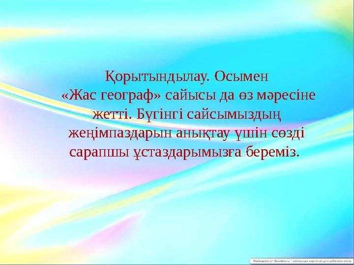 Қорытындылау. Осымен « Жас географ» сайысы да өз мәресіне жетті. Бүгінгі сайсымыздың жеңімпаздарын анықтау үшін сөзді сара