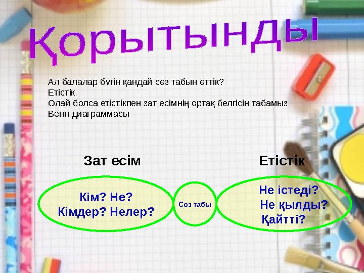 Ал балалар бүгін қандай сөз табын өттік? Етістік. Олай болса етістікпен зат есімнің ортақ белгісін табамыз Венн диаграммасы
