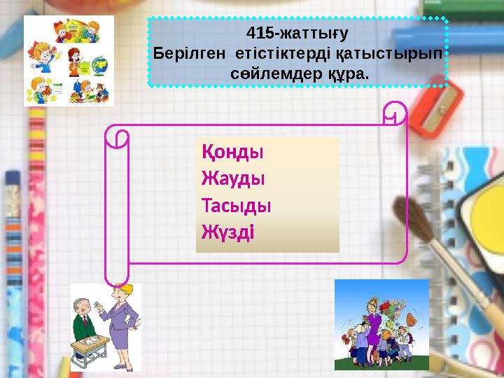 Қонды Жауды Тасыды Жүзді 415-жаттығу Берілген етістіктерді қатыстырып сөйлемдер құра.