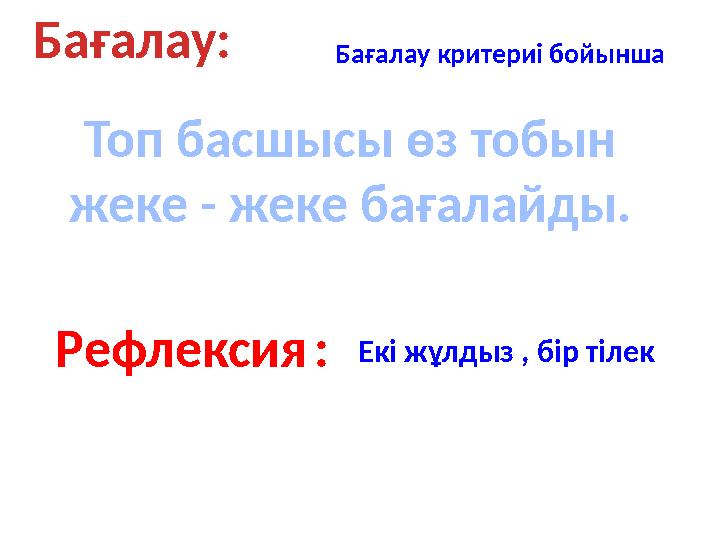 Бағалау: Бағалау критериі бойынша Топ басшысы өз тобын жеке - жеке бағалайды. Рефлексия : Екі жұлдыз , бір тілек