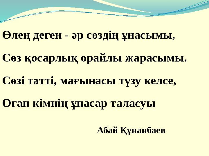 Өлең деген - әр сөздің ұнасымы, Сөз қосарлық орайлы жарасымы. Сөзі тәтті, мағынасы түзу келсе, Оған кімнің ұнасар таласуы