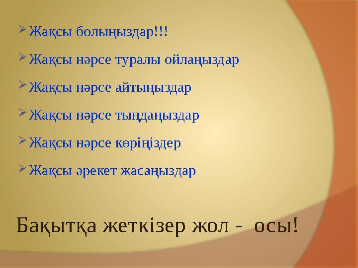 Бақытқа жеткізер жол - осы! Жақсы болыңыздар!!! Жақсы нәрсе туралы ойлаңыздар Жақсы нәрсе айтыңыздар Жақсы нәрсе тың