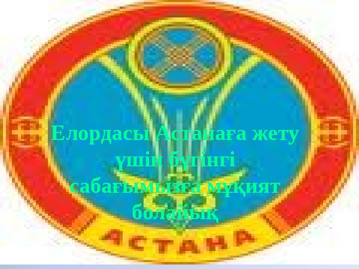 Елордасы Астанаға жету үшін бүгінгі сабағымызға мұқият болайық .